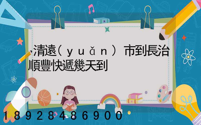 清遠(yuǎn)市到長治順豐快遞幾天到