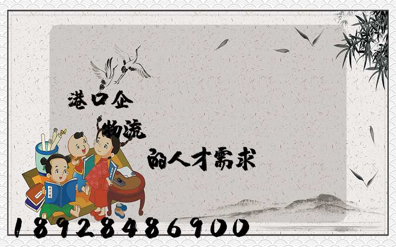 港口企業(yè)對(duì)物流專(zhuān)業(yè)的人才需求,設(shè)置的崗位有哪些