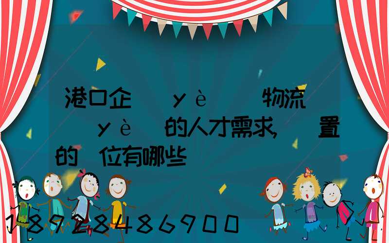 港口企業(yè)對物流專業(yè)的人才需求,設置的崗位有哪些