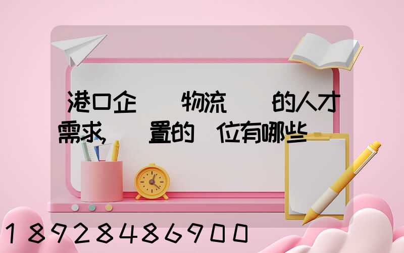 港口企業對物流專業的人才需求,設置的崗位有哪些