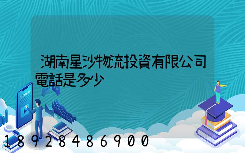 湖南星沙物流投資有限公司電話是多少
