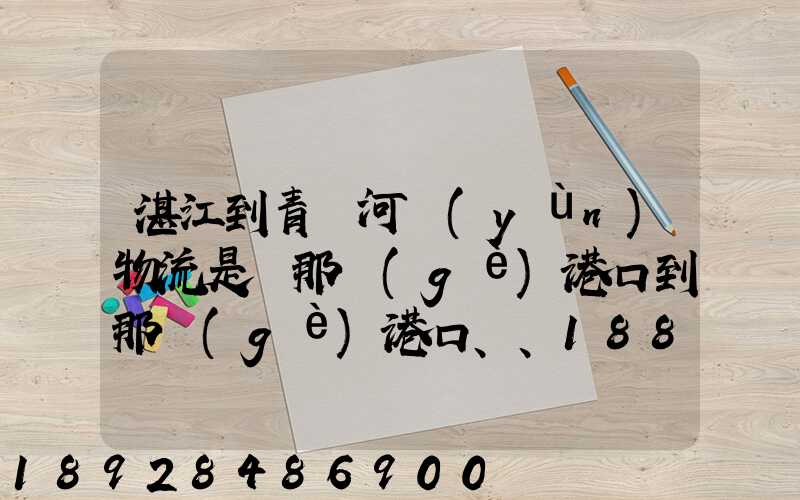 湛江到青島河運(yùn)物流是從那個(gè)港口到那個(gè)港口、、188、、、1414、、8284...