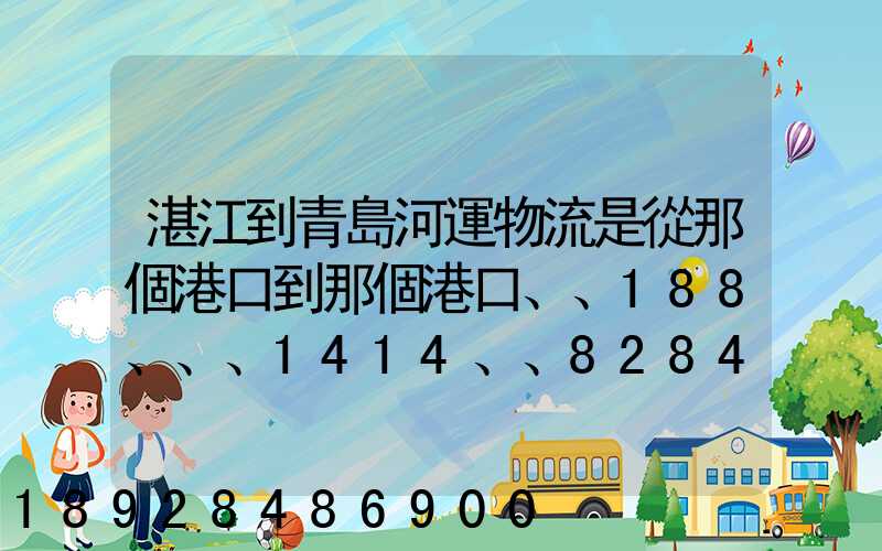 湛江到青島河運物流是從那個港口到那個港口、、188、、、1414、、8284...
