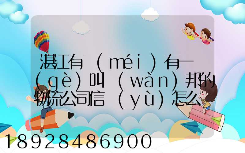 湛江有沒(méi)有一個(gè)叫萬(wàn)邦的物流公司信譽(yù)怎么樣在線等～