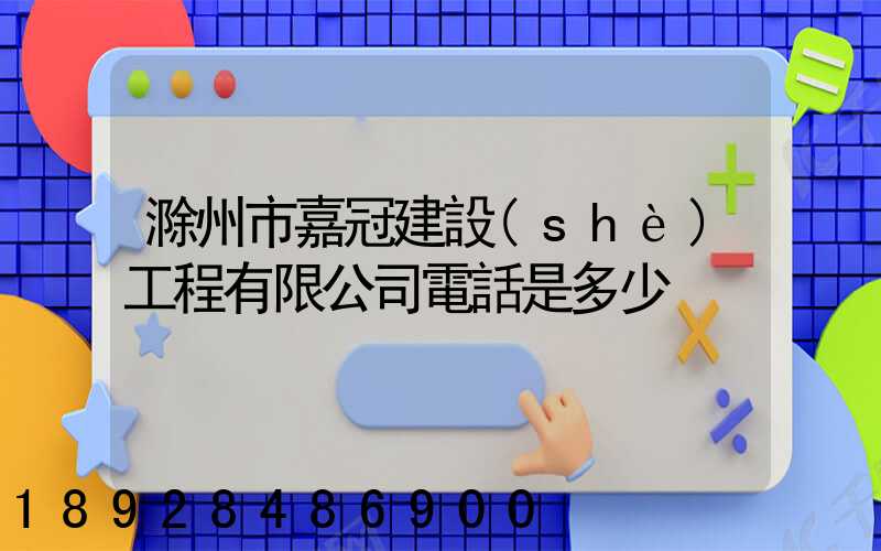 滁州市嘉冠建設(shè)工程有限公司電話是多少
