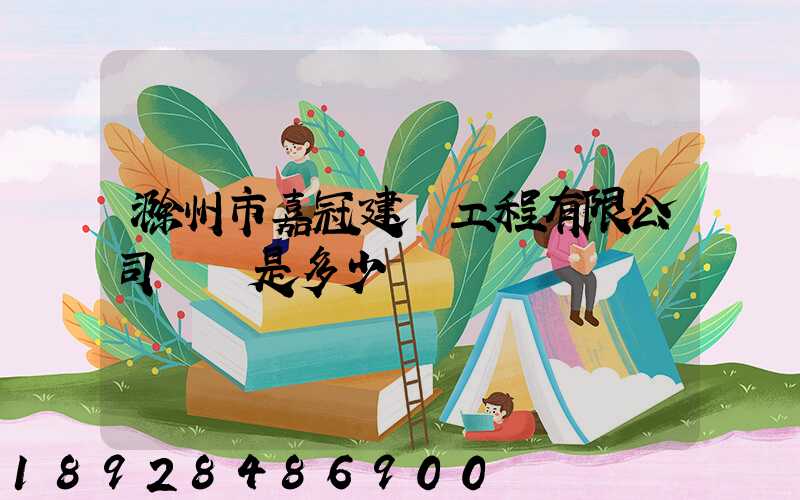 滁州市嘉冠建設工程有限公司電話是多少