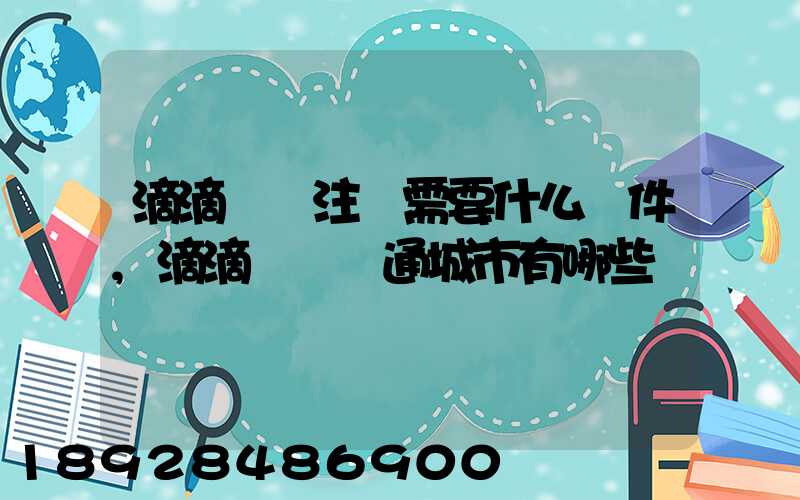滴滴貨運注冊需要什么條件,滴滴貨運開通城市有哪些