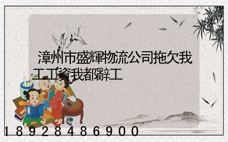 漳州市盛輝物流公司拖欠我工工資我都辭工