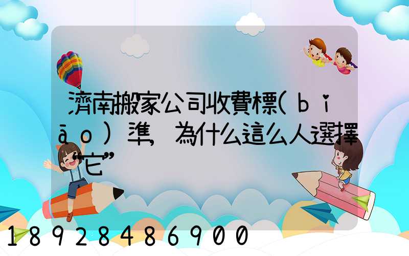 濟南搬家公司收費標(biāo)準,為什么這么人選擇“它”