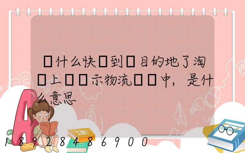 為什么快遞到達目的地了淘寶上還顯示物流運輸中,是什么意思