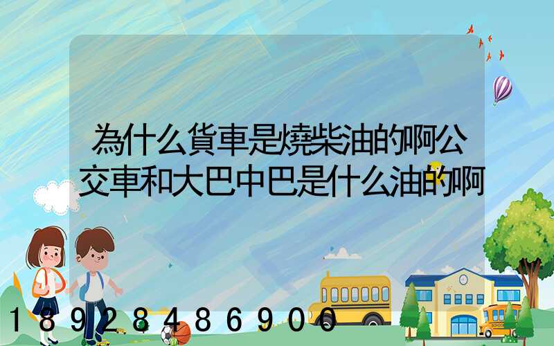 為什么貨車是燒柴油的啊公交車和大巴中巴是什么油的啊