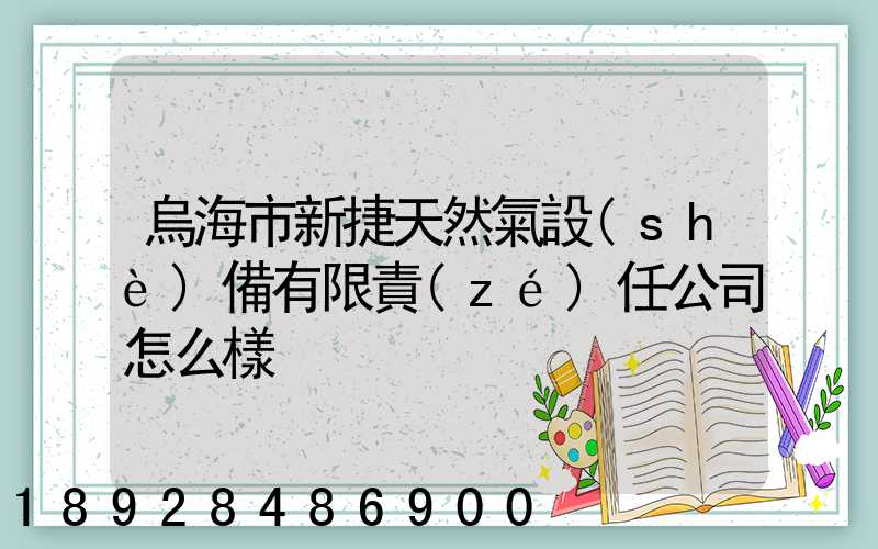 烏海市新捷天然氣設(shè)備有限責(zé)任公司怎么樣