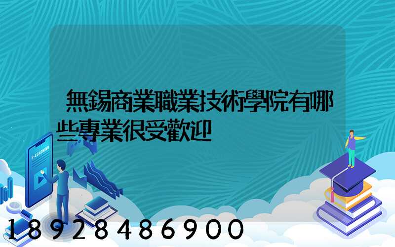 無錫商業職業技術學院有哪些專業很受歡迎