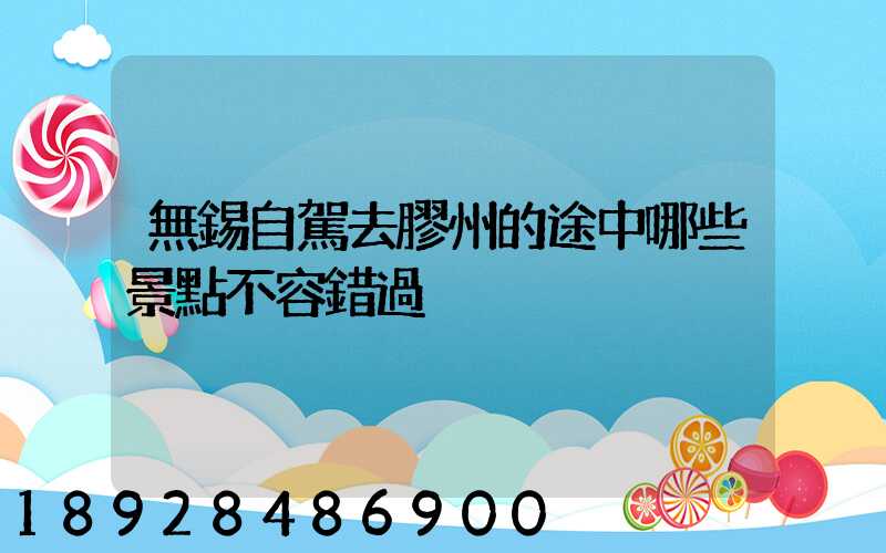 無錫自駕去膠州的途中哪些景點不容錯過