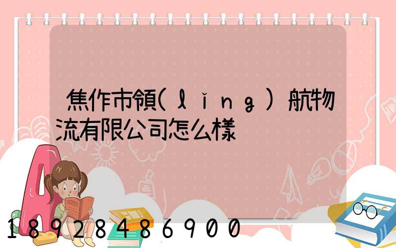 焦作市領(lǐng)航物流有限公司怎么樣