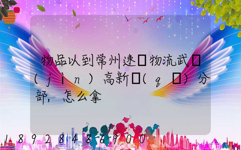 物品以到常州速遞物流武進(jìn)高新區(qū)分部,怎么拿