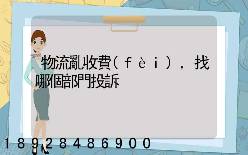 物流亂收費(fèi),找哪個部門投訴