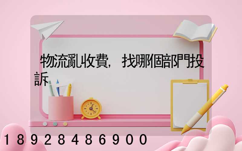 物流亂收費,找哪個部門投訴