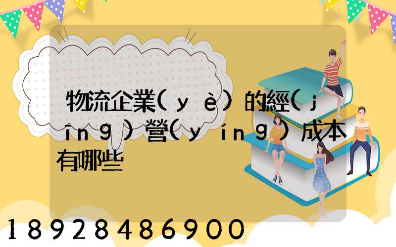 物流企業(yè)的經(jīng)營(yíng)成本有哪些