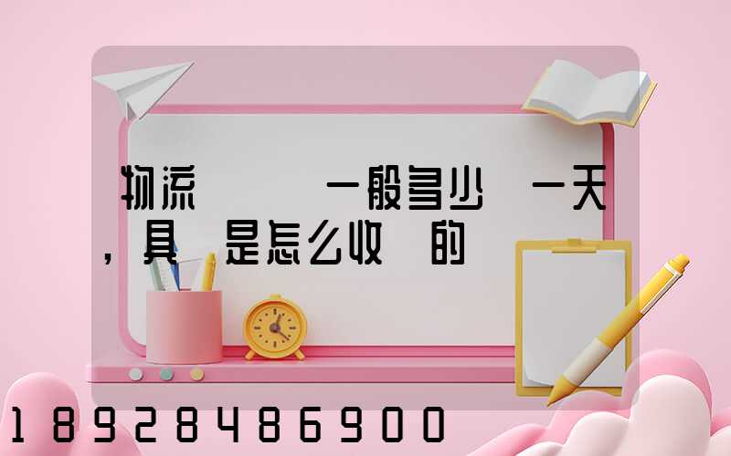 物流倉儲費一般多少錢一天,具體是怎么收費的
