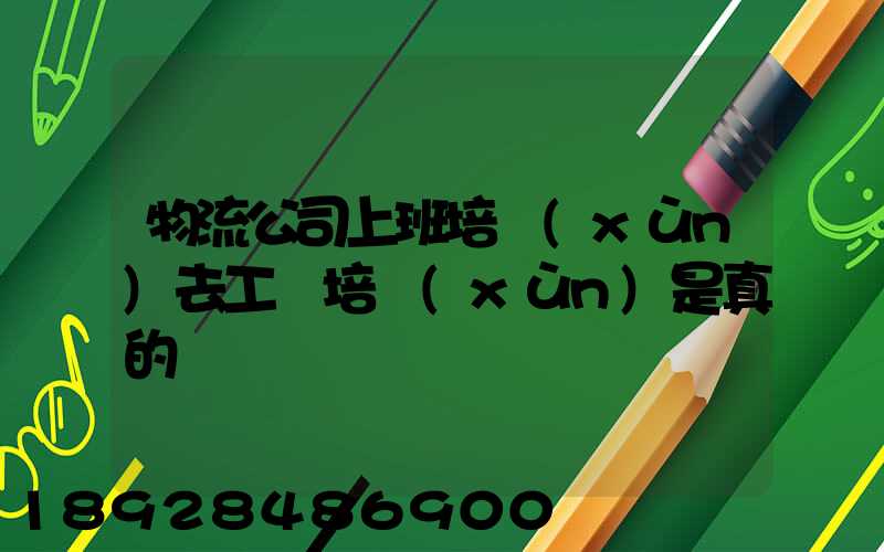 物流公司上班培訓(xùn)去工廠培訓(xùn)是真的嗎