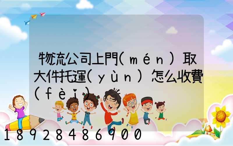 物流公司上門(mén)取大件托運(yùn)怎么收費(fèi)
