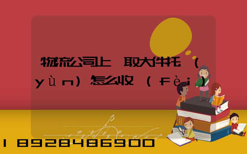 物流公司上門取大件托運(yùn)怎么收費(fèi)
