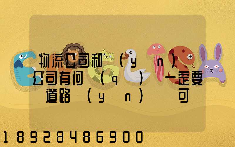 物流公司和運(yùn)輸公司有何區(qū)別一定要辦道路運(yùn)輸許可證嗎