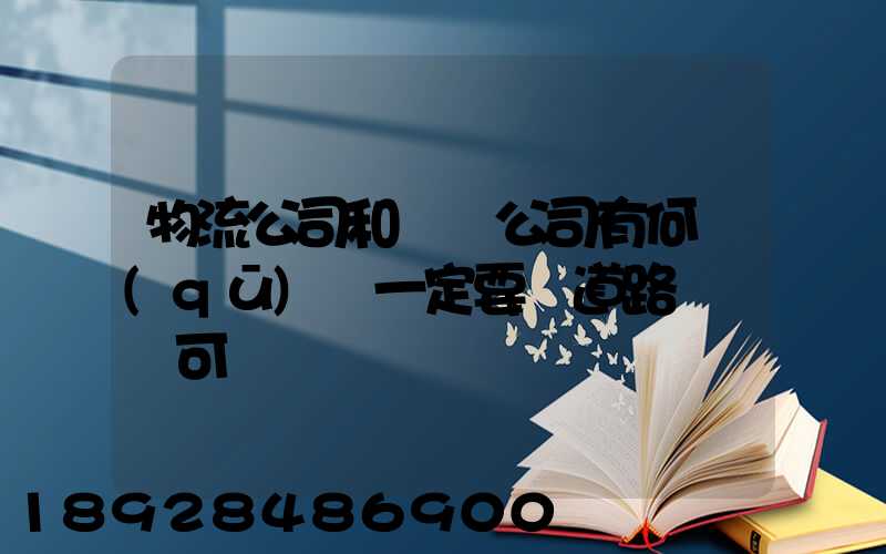 物流公司和運輸公司有何區(qū)別一定要辦道路運輸許可證嗎