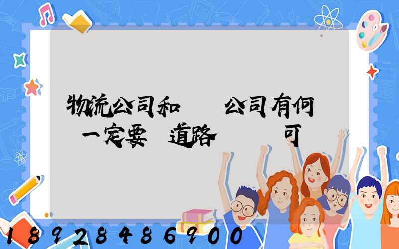 物流公司和運輸公司有何區別一定要辦道路運輸許可證嗎