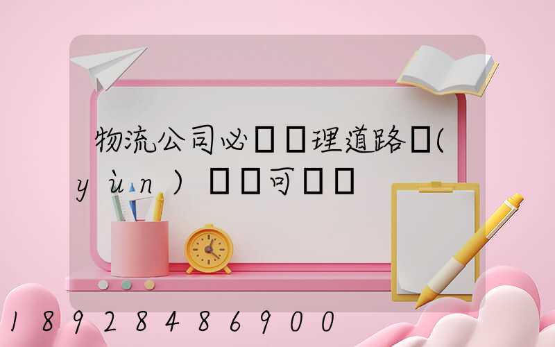 物流公司必須辦理道路運(yùn)輸許可證嗎