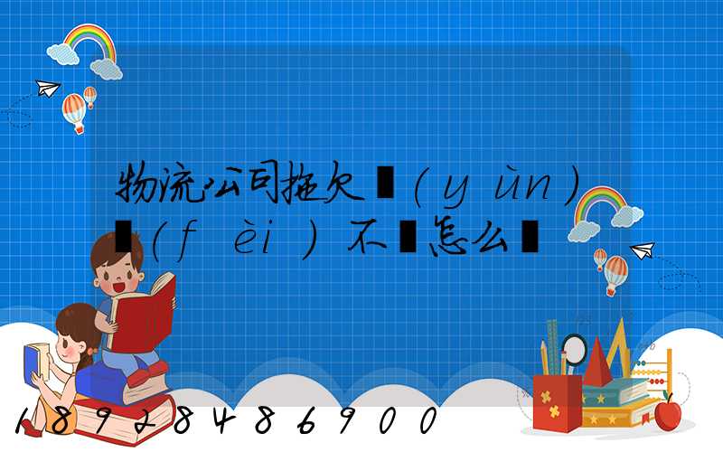 物流公司拖欠運(yùn)費(fèi)不給怎么辦