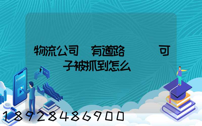 物流公司沒有道路運輸許可證,車子被抓到怎么處罰