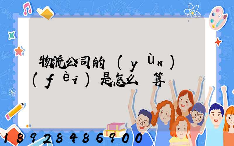 物流公司的運(yùn)費(fèi)是怎么計算