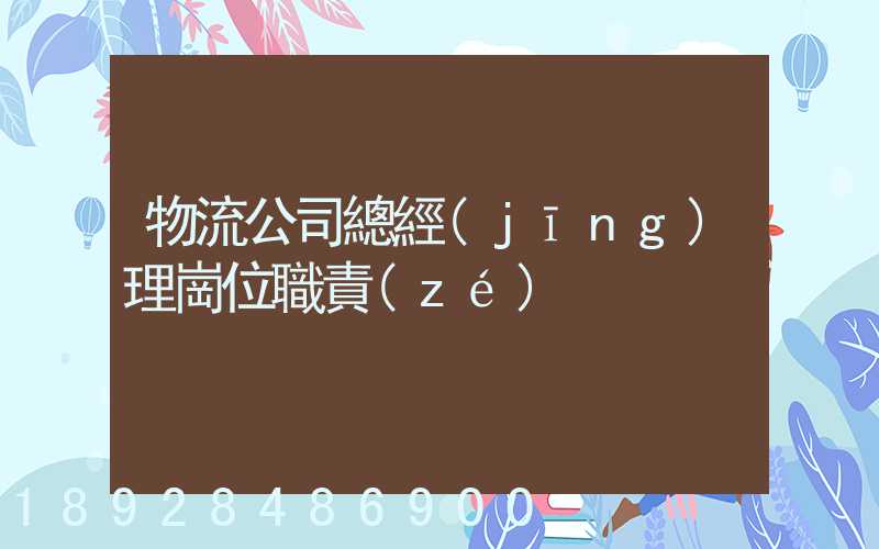 物流公司總經(jīng)理崗位職責(zé)