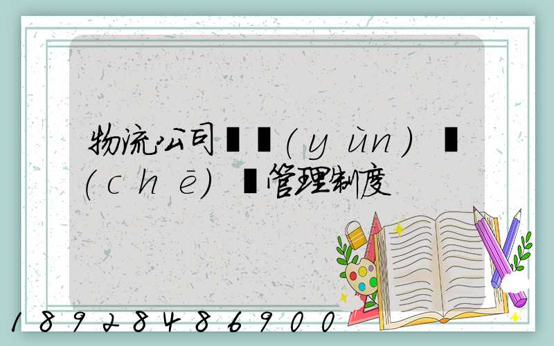 物流公司貨運(yùn)車(chē)輛管理制度