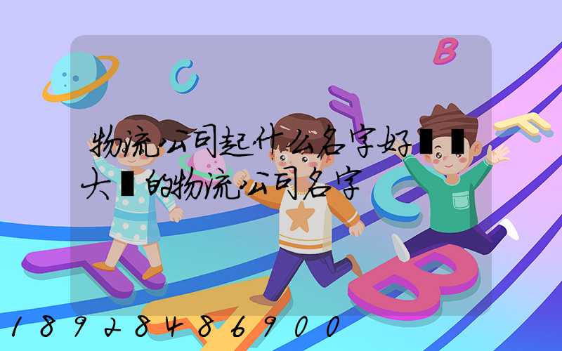 物流公司起什么名字好簡單大氣的物流公司名字