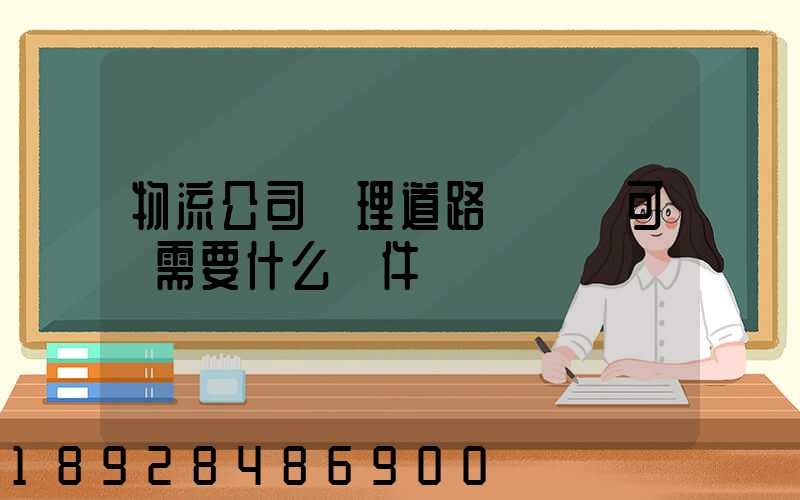 物流公司辦理道路運輸許可證需要什么條件