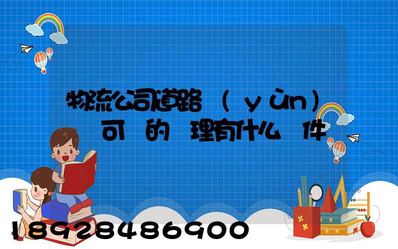 物流公司道路運(yùn)輸許可證的辦理有什么條件