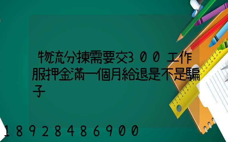 物流分揀需要交300工作服押金滿一個月給退是不是騙子