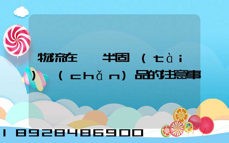 物流在運輸半固態(tài)產(chǎn)品的注意事項