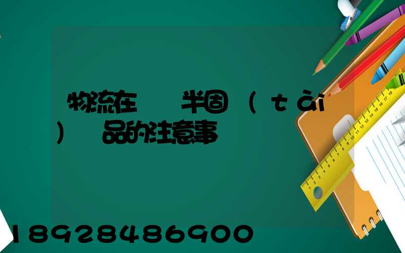 物流在運輸半固態(tài)產品的注意事項