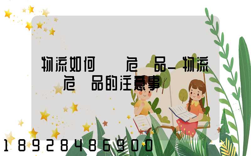 物流如何運輸危險品_物流運輸危險品的注意事項