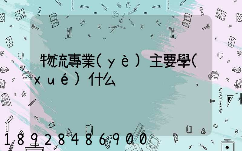 物流專業(yè)主要學(xué)什么