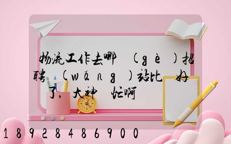 物流工作去哪個(gè)招聘網(wǎng)站比較好謝謝了,大神幫忙啊
