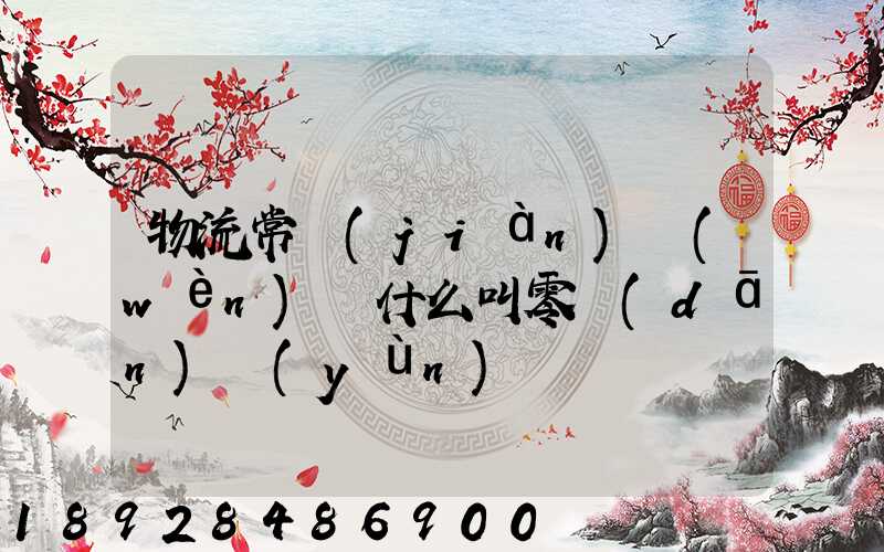 物流常見(jiàn)問(wèn)題什么叫零擔(dān)運(yùn)輸