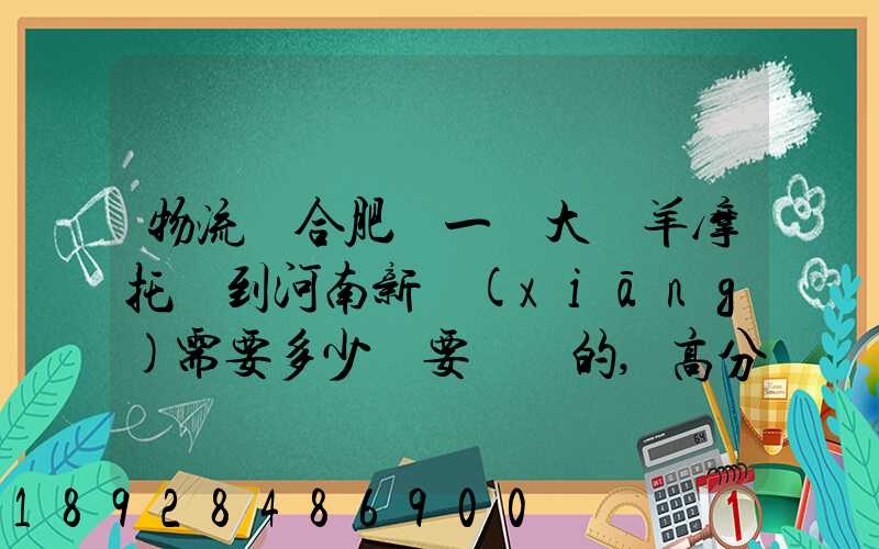 物流從合肥運一輛大綿羊摩托車到河南新鄉(xiāng)需要多少錢要準確的,高分...