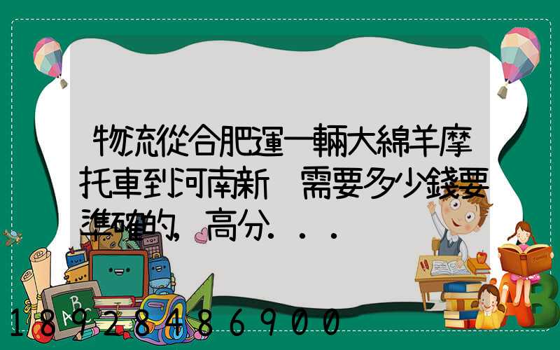物流從合肥運一輛大綿羊摩托車到河南新鄉需要多少錢要準確的,高分...