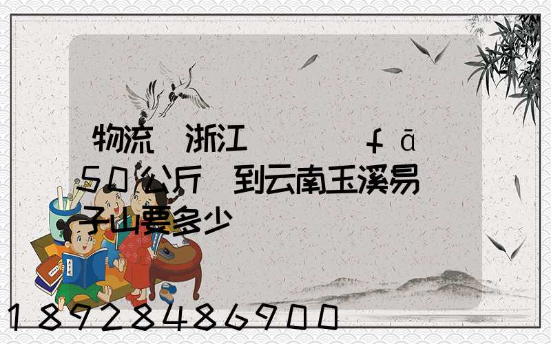 物流從浙江義烏發(fā)50公斤貨到云南玉溪易門獅子山要多少錢