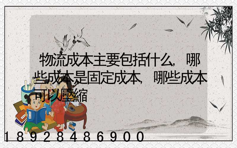 物流成本主要包括什么,哪些成本是固定成本,哪些成本可以壓縮